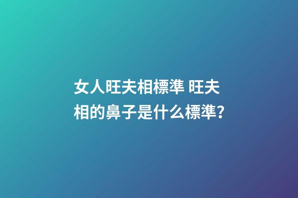 女人旺夫相標準 旺夫相的鼻子是什么標準？